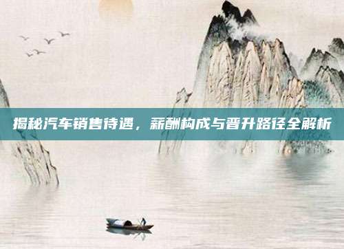 揭秘汽车销售待遇,薪酬构成与晋升路径全解析