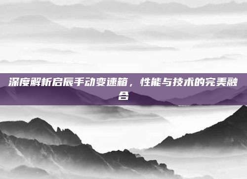 深度解析启辰手动变速箱,性能与技术的完美融合