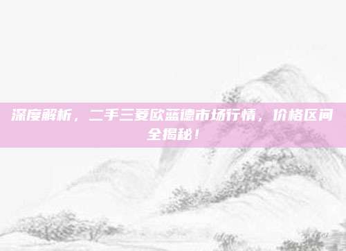 深度解析，二手三菱欧蓝德市场行情，价格区间全揭秘！