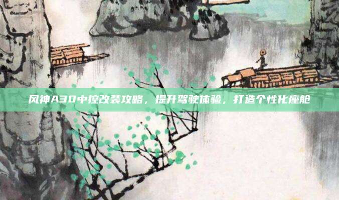 风神A30中控改装攻略,提升驾驶体验,打造个性化座舱