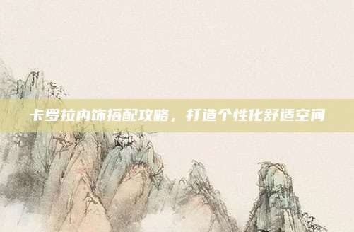 卡罗拉内饰搭配攻略,打造个性化舒适空间