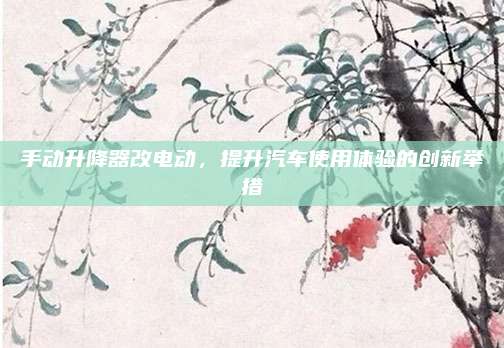 手动升降器改电动,提升汽车使用体验的创新举措