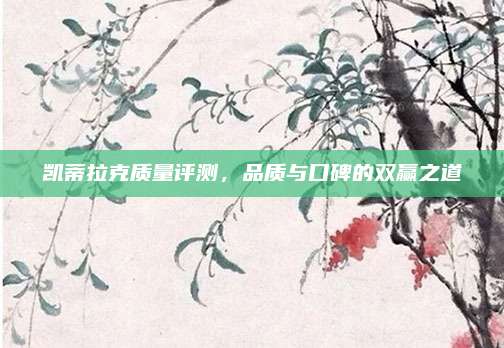 凯蒂拉克质量评测,品质与口碑的双赢之道
