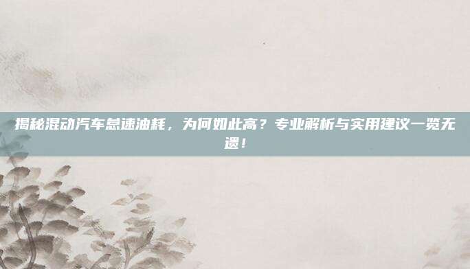 揭秘混动汽车怠速油耗,为何如此高?专业解析与实用建议一览无遗!