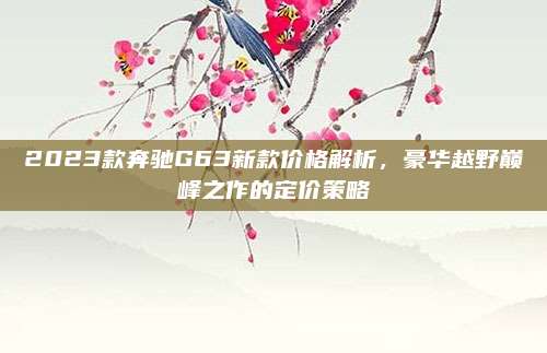 2023款奔驰G63新款价格解析,豪华越野巅峰之作的定价策略