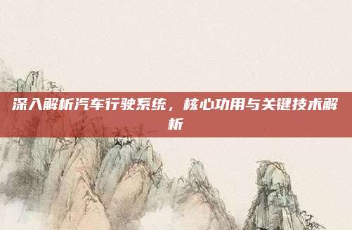 深入解析汽车行驶系统,核心功用与关键技术解析