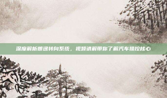 深度解析朗逸转向系统,视频讲解带你了解汽车操控核心