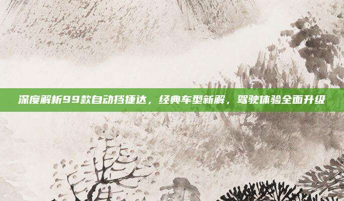 深度解析99款自动挡捷达,经典车型新解,驾驶体验全面升级
