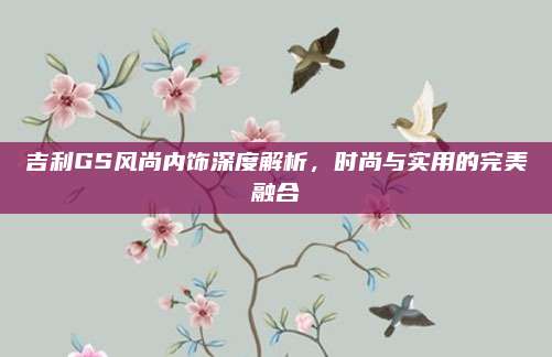 吉利GS风尚内饰深度解析,时尚与实用的完美融合