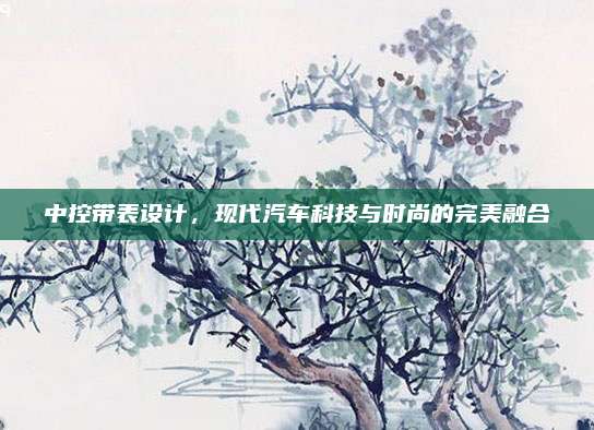 中控带表设计,现代汽车科技与时尚的完美融合