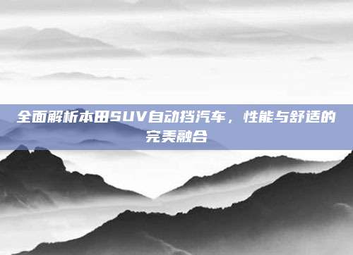 全面解析本田SUV自动挡汽车,性能与舒适的完美融合