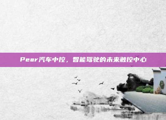 Pear汽车中控,智能驾驶的未来触控中心