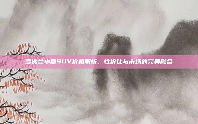 雪佛兰小型SUV价格解析,性价比与市场的完美融合