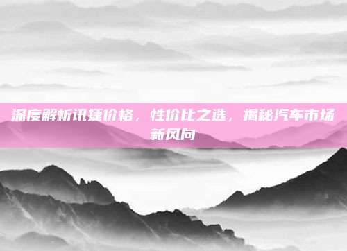 深度解析讯捷价格,性价比之选,揭秘汽车市场新风向