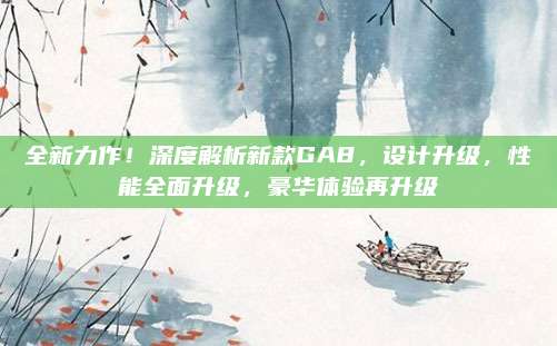 全新力作!深度解析新款GA8,设计升级,性能全面升级,豪华体验再升级