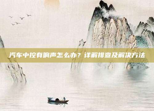 汽车中控有响声怎么办?详解排查及解决方法