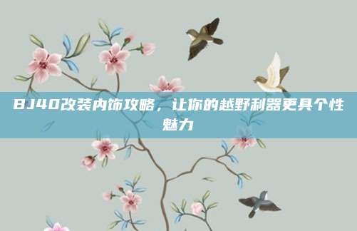 BJ40改装内饰攻略,让你的越野利器更具个性魅力