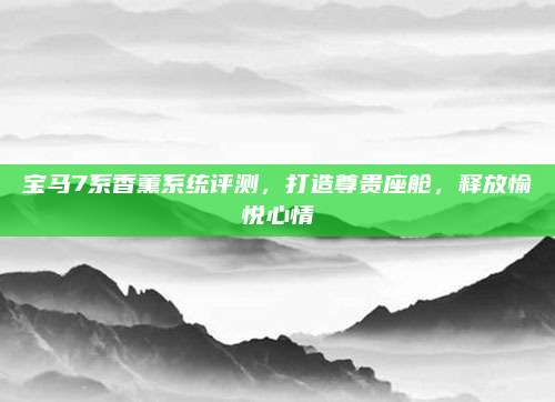 宝马7系香薰系统评测,打造尊贵座舱,释放愉悦心情