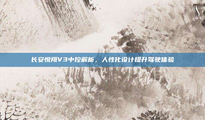 长安悦翔V3中控解析,人性化设计提升驾驶体验