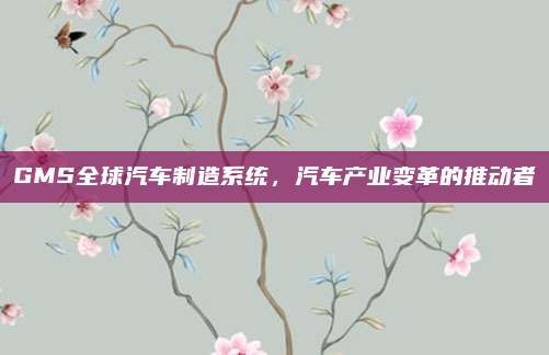 GMS全球汽车制造系统,汽车产业变革的推动者