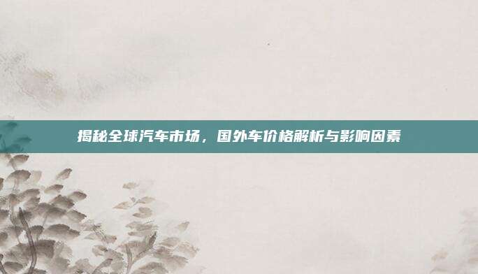 揭秘全球汽车市场,国外车价格解析与影响因素