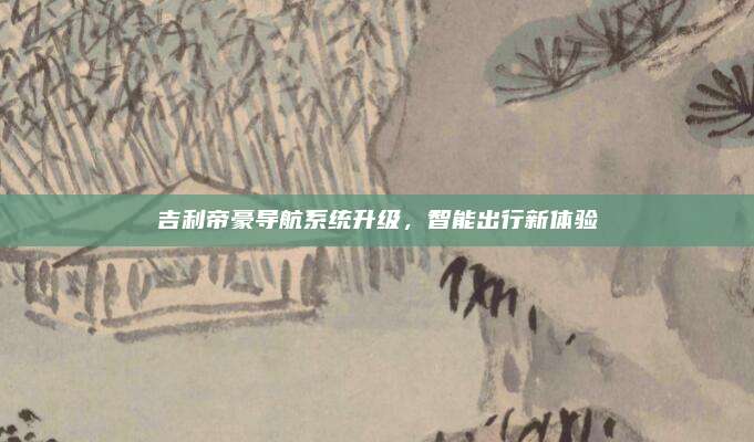 吉利帝豪导航系统升级,智能出行新体验