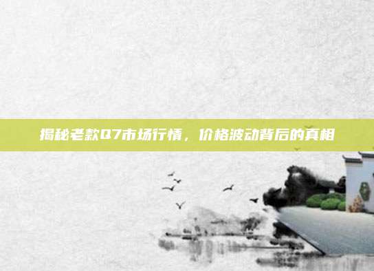 揭秘老款Q7市场行情,价格波动背后的真相