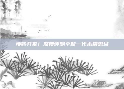 焕新归来!深度评测全新一代本田思域