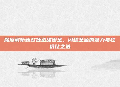 深度解析新款捷达甜蜜金,闪耀金色的魅力与性价比之选