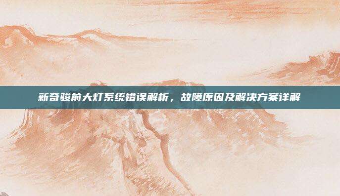 新奇骏前大灯系统错误解析,故障原因及解决方案详解