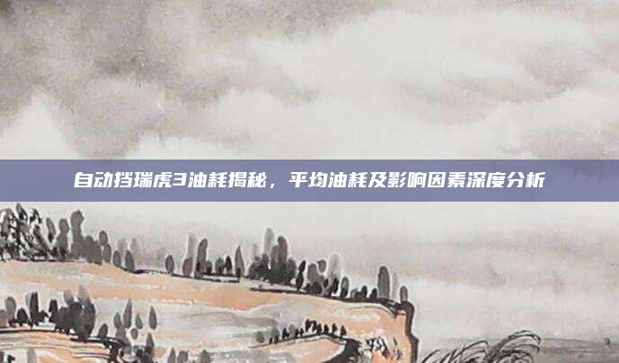 自动挡瑞虎3油耗揭秘,平均油耗及影响因素深度分析
