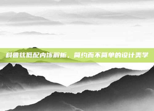 科鲁兹低配内饰解析,简约而不简单的设计美学