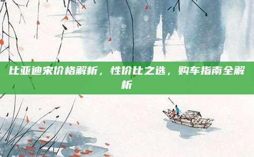 比亚迪宋价格解析,性价比之选,购车指南全解析
