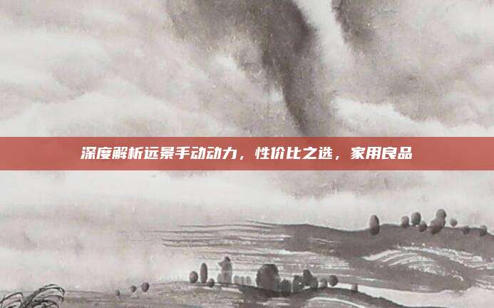 深度解析远景手动动力,性价比之选,家用良品