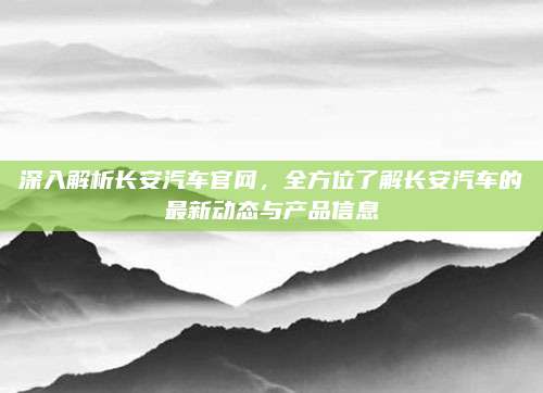 深入解析长安汽车官网,全方位了解长安汽车的最新动态与产品信息