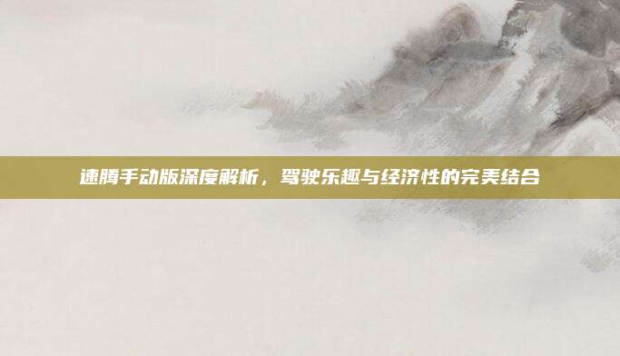 速腾手动版深度解析,驾驶乐趣与经济性的完美结合
