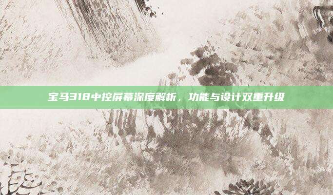 宝马318中控屏幕深度解析,功能与设计双重升级