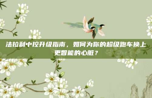 法拉利中控升级指南,如何为你的超级跑车换上更智能的心脏?