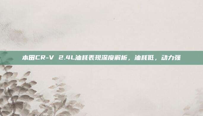 本田CR-V 2.4L油耗表现深度解析,油耗低,动力强