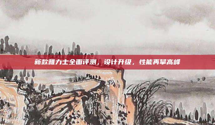 新款雅力士全面评测,设计升级,性能再攀高峰