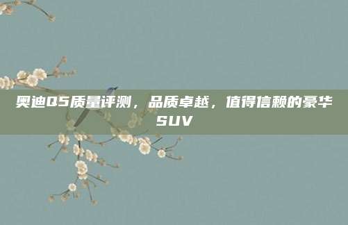奥迪Q5质量评测,品质卓越,值得信赖的豪华SUV
