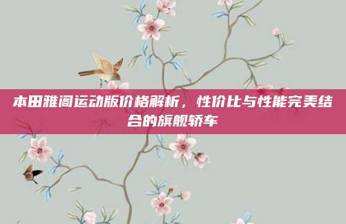 本田雅阁运动版价格解析,性价比与性能完美结合的旗舰轿车