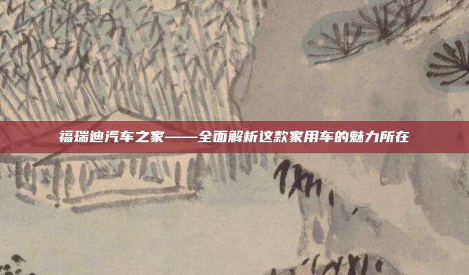 福瑞迪汽车之家——全面解析这款家用车的魅力所在