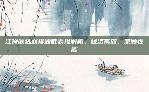 江铃顺达双排油耗表现解析，经济高效，兼顾性能