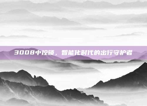 3008中控锁,智能化时代的出行守护者