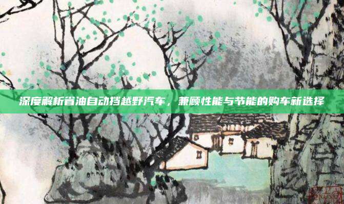 深度解析省油自动挡越野汽车,兼顾性能与节能的购车新选择