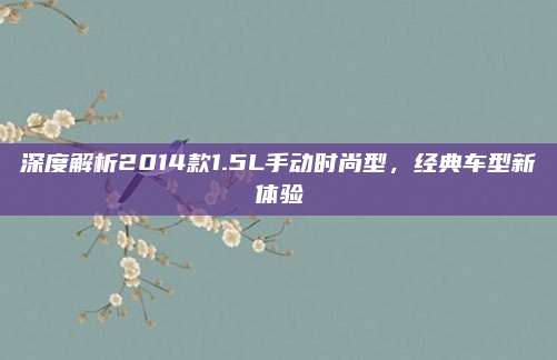 深度解析2014款1.5L手动时尚型,经典车型新体验
