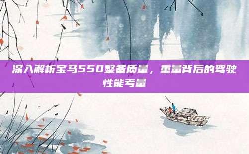 深入解析宝马550整备质量,重量背后的驾驶性能考量