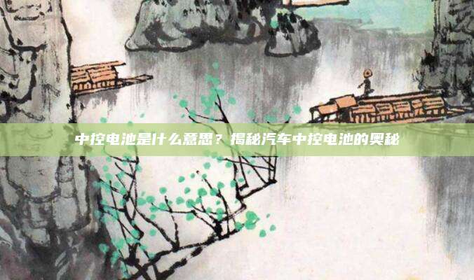 中控电池是什么意思?揭秘汽车中控电池的奥秘