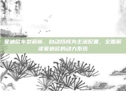 蒙迪欧车型解析，自动挡成为主流配置，全面解读蒙迪欧的动力系统
